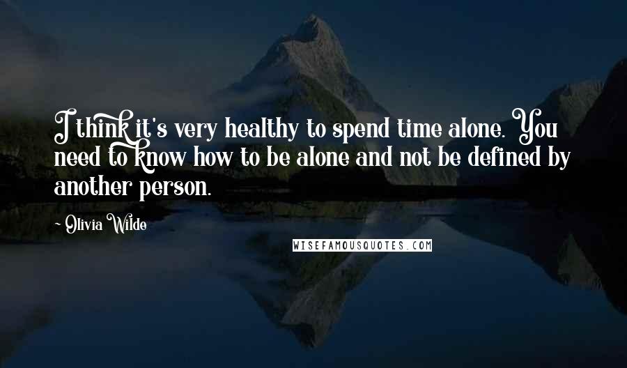 Olivia Wilde Quotes: I think it's very healthy to spend time alone. You need to know how to be alone and not be defined by another person.