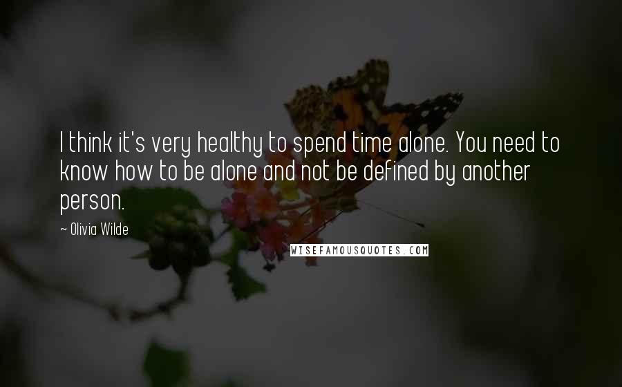 Olivia Wilde Quotes: I think it's very healthy to spend time alone. You need to know how to be alone and not be defined by another person.