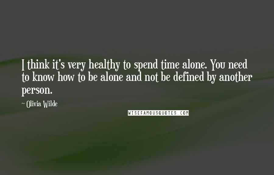 Olivia Wilde Quotes: I think it's very healthy to spend time alone. You need to know how to be alone and not be defined by another person.