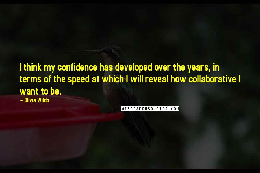 Olivia Wilde Quotes: I think my confidence has developed over the years, in terms of the speed at which I will reveal how collaborative I want to be.