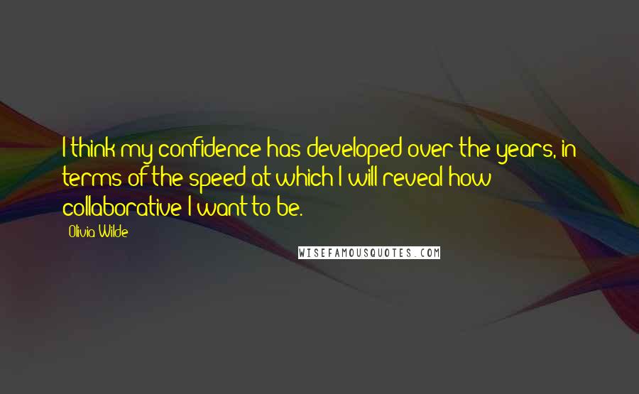 Olivia Wilde Quotes: I think my confidence has developed over the years, in terms of the speed at which I will reveal how collaborative I want to be.