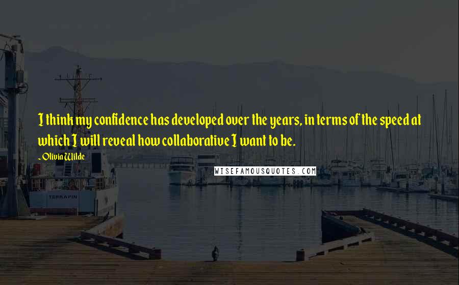 Olivia Wilde Quotes: I think my confidence has developed over the years, in terms of the speed at which I will reveal how collaborative I want to be.