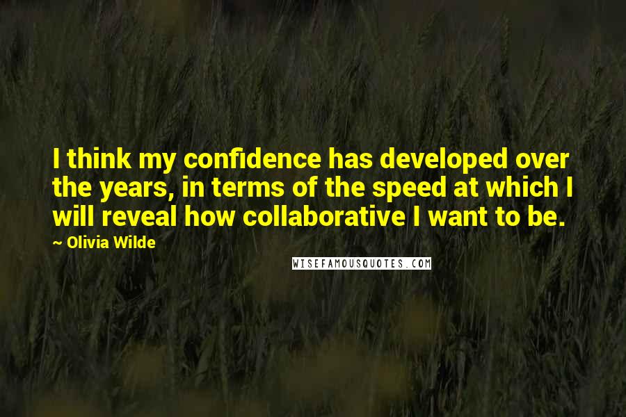 Olivia Wilde Quotes: I think my confidence has developed over the years, in terms of the speed at which I will reveal how collaborative I want to be.