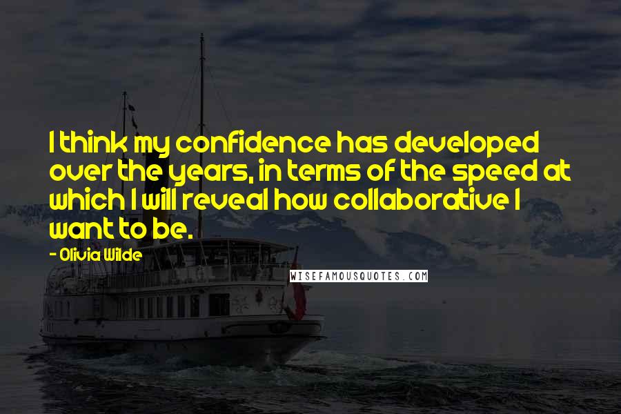 Olivia Wilde Quotes: I think my confidence has developed over the years, in terms of the speed at which I will reveal how collaborative I want to be.