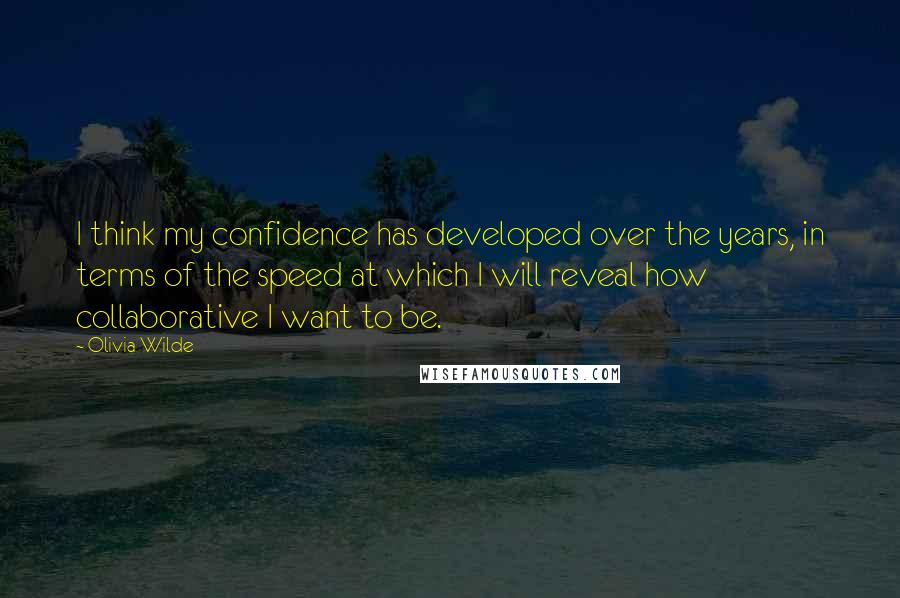 Olivia Wilde Quotes: I think my confidence has developed over the years, in terms of the speed at which I will reveal how collaborative I want to be.