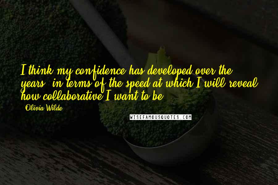 Olivia Wilde Quotes: I think my confidence has developed over the years, in terms of the speed at which I will reveal how collaborative I want to be.