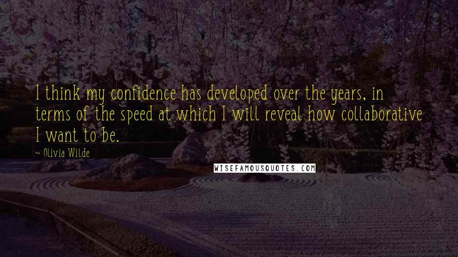 Olivia Wilde Quotes: I think my confidence has developed over the years, in terms of the speed at which I will reveal how collaborative I want to be.