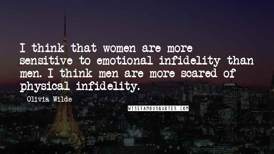 Olivia Wilde Quotes: I think that women are more sensitive to emotional infidelity than men. I think men are more scared of physical infidelity.