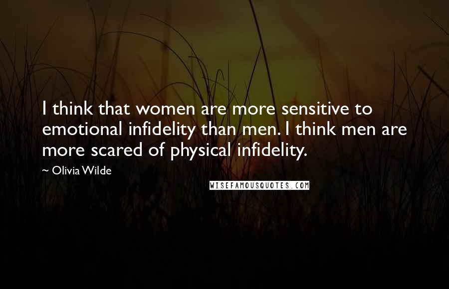 Olivia Wilde Quotes: I think that women are more sensitive to emotional infidelity than men. I think men are more scared of physical infidelity.