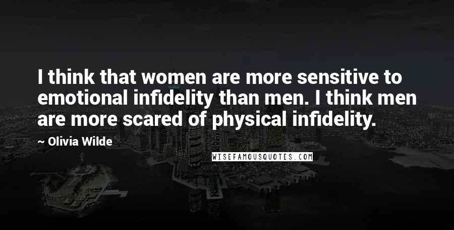 Olivia Wilde Quotes: I think that women are more sensitive to emotional infidelity than men. I think men are more scared of physical infidelity.