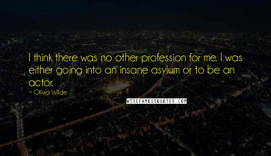 Olivia Wilde Quotes: I think there was no other profession for me. I was either going into an insane asylum or to be an actor.