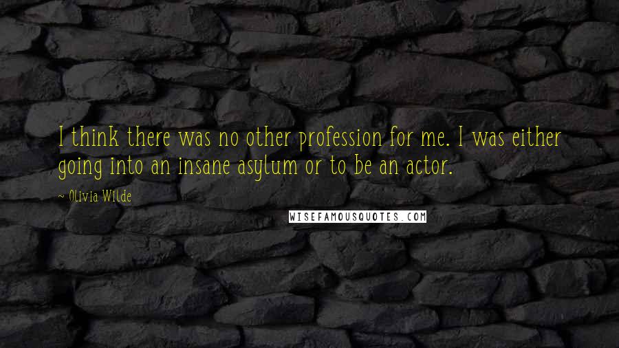 Olivia Wilde Quotes: I think there was no other profession for me. I was either going into an insane asylum or to be an actor.