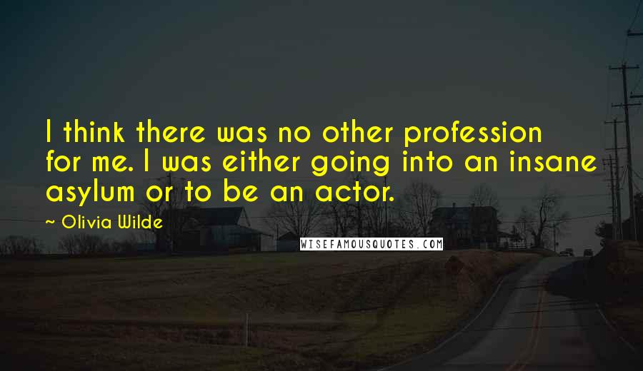 Olivia Wilde Quotes: I think there was no other profession for me. I was either going into an insane asylum or to be an actor.