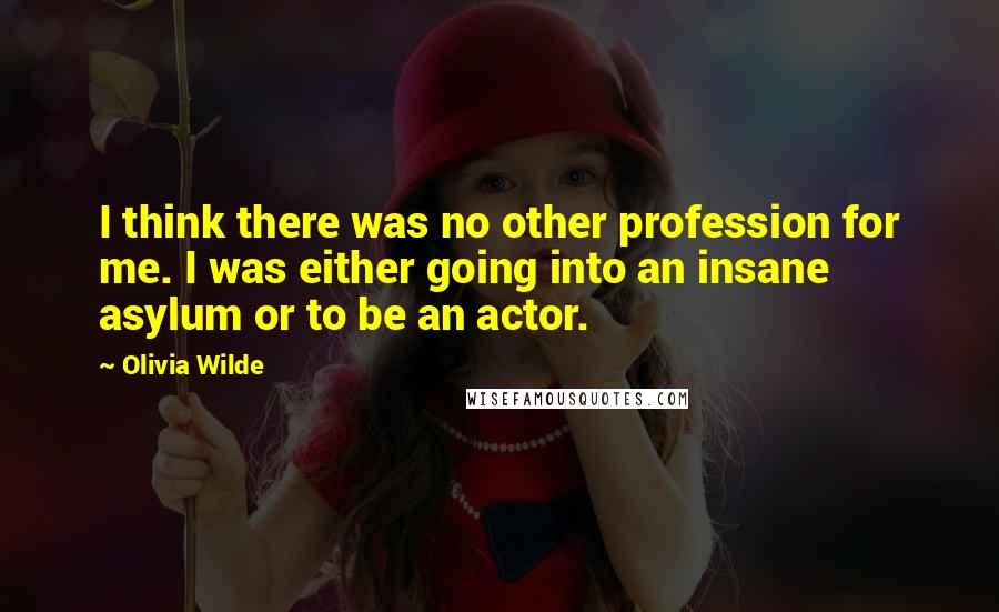 Olivia Wilde Quotes: I think there was no other profession for me. I was either going into an insane asylum or to be an actor.