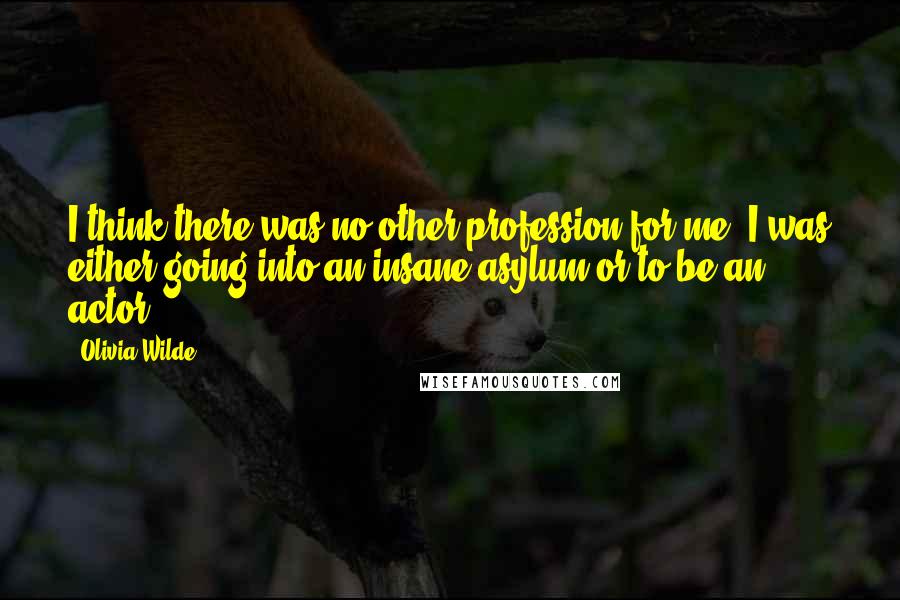 Olivia Wilde Quotes: I think there was no other profession for me. I was either going into an insane asylum or to be an actor.