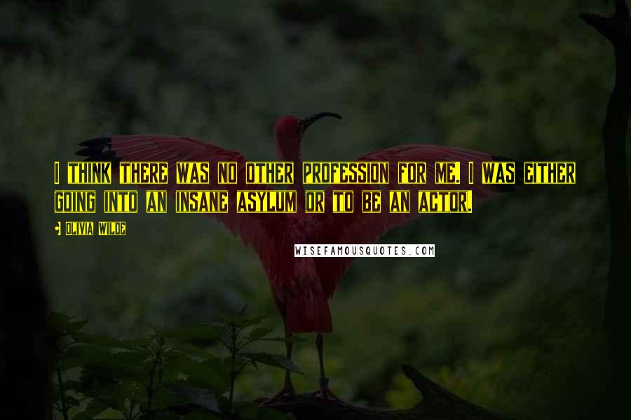 Olivia Wilde Quotes: I think there was no other profession for me. I was either going into an insane asylum or to be an actor.