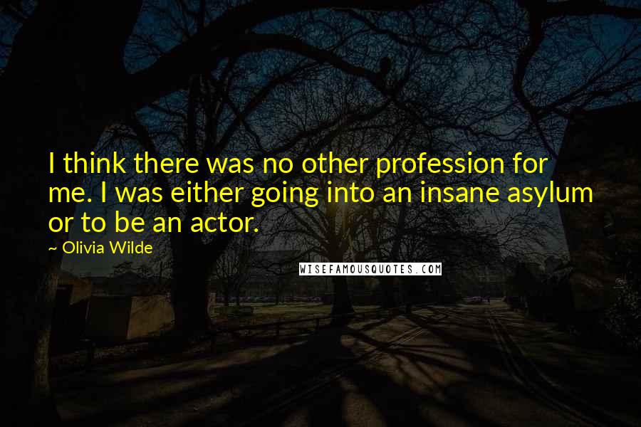 Olivia Wilde Quotes: I think there was no other profession for me. I was either going into an insane asylum or to be an actor.