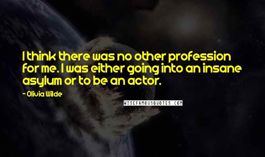 Olivia Wilde Quotes: I think there was no other profession for me. I was either going into an insane asylum or to be an actor.