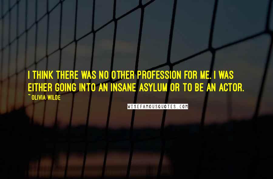 Olivia Wilde Quotes: I think there was no other profession for me. I was either going into an insane asylum or to be an actor.