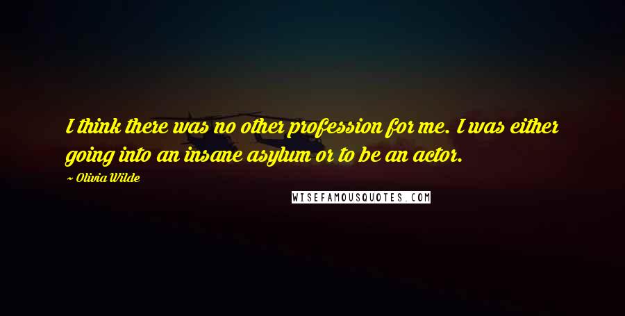 Olivia Wilde Quotes: I think there was no other profession for me. I was either going into an insane asylum or to be an actor.