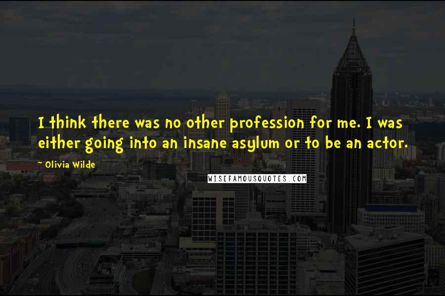 Olivia Wilde Quotes: I think there was no other profession for me. I was either going into an insane asylum or to be an actor.