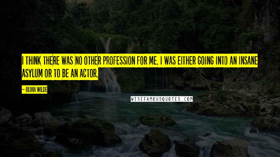 Olivia Wilde Quotes: I think there was no other profession for me. I was either going into an insane asylum or to be an actor.