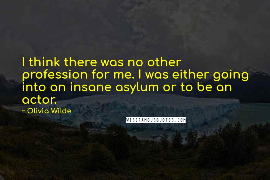 Olivia Wilde Quotes: I think there was no other profession for me. I was either going into an insane asylum or to be an actor.