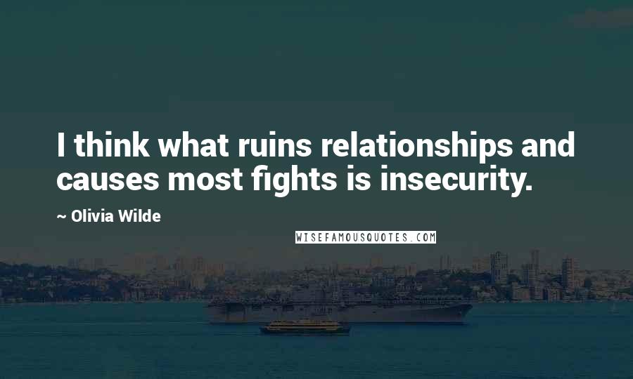 Olivia Wilde Quotes: I think what ruins relationships and causes most fights is insecurity.