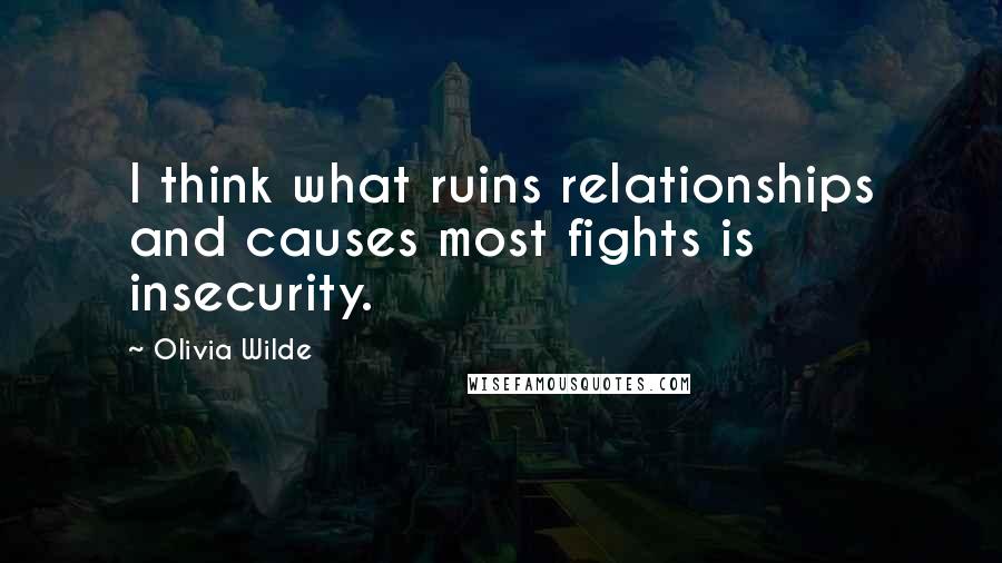 Olivia Wilde Quotes: I think what ruins relationships and causes most fights is insecurity.