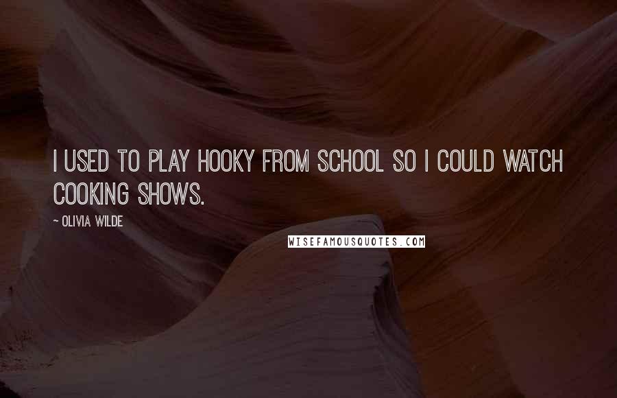 Olivia Wilde Quotes: I used to play hooky from school so I could watch cooking shows.