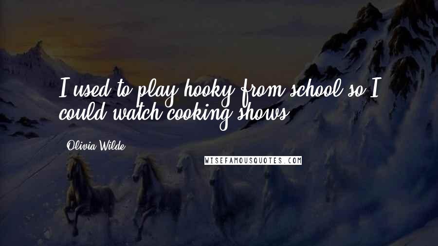 Olivia Wilde Quotes: I used to play hooky from school so I could watch cooking shows.