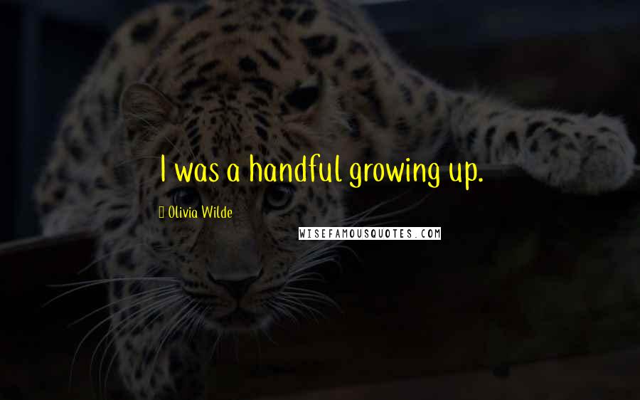 Olivia Wilde Quotes: I was a handful growing up.