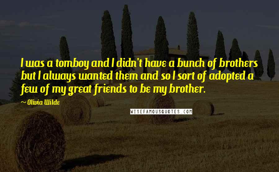 Olivia Wilde Quotes: I was a tomboy and I didn't have a bunch of brothers but I always wanted them and so I sort of adopted a few of my great friends to be my brother.