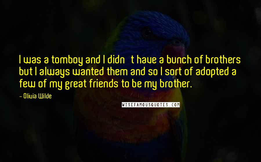 Olivia Wilde Quotes: I was a tomboy and I didn't have a bunch of brothers but I always wanted them and so I sort of adopted a few of my great friends to be my brother.