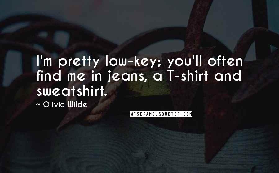 Olivia Wilde Quotes: I'm pretty low-key; you'll often find me in jeans, a T-shirt and sweatshirt.