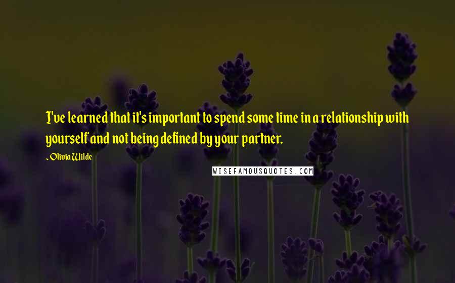 Olivia Wilde Quotes: I've learned that it's important to spend some time in a relationship with yourself and not being defined by your partner.