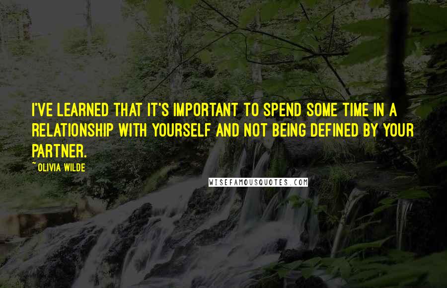 Olivia Wilde Quotes: I've learned that it's important to spend some time in a relationship with yourself and not being defined by your partner.