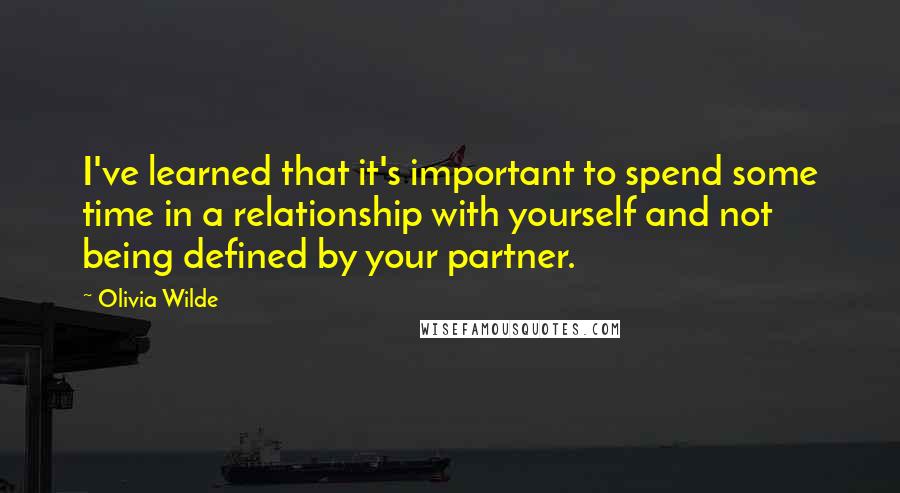 Olivia Wilde Quotes: I've learned that it's important to spend some time in a relationship with yourself and not being defined by your partner.