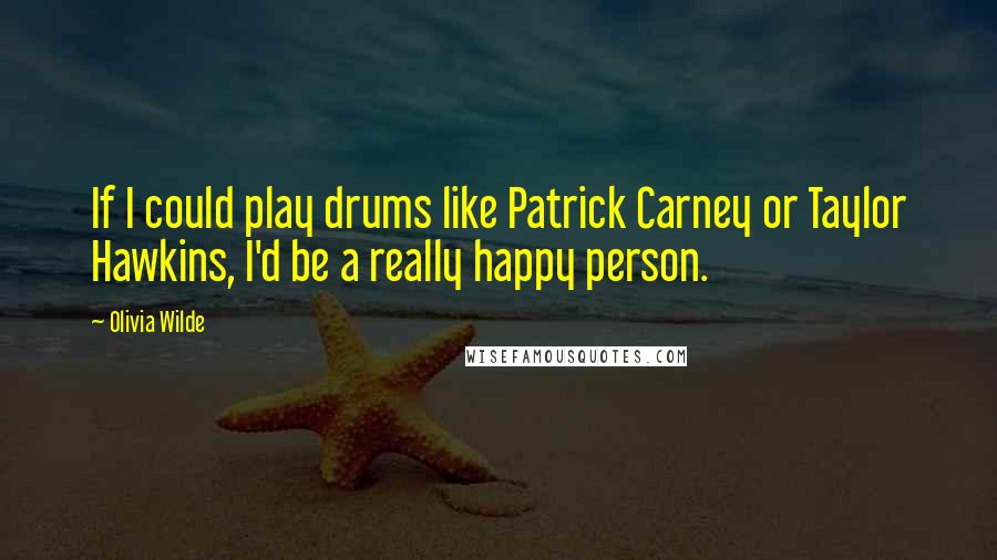 Olivia Wilde Quotes: If I could play drums like Patrick Carney or Taylor Hawkins, I'd be a really happy person.