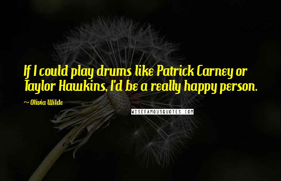 Olivia Wilde Quotes: If I could play drums like Patrick Carney or Taylor Hawkins, I'd be a really happy person.