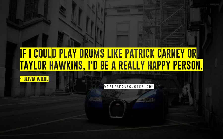 Olivia Wilde Quotes: If I could play drums like Patrick Carney or Taylor Hawkins, I'd be a really happy person.