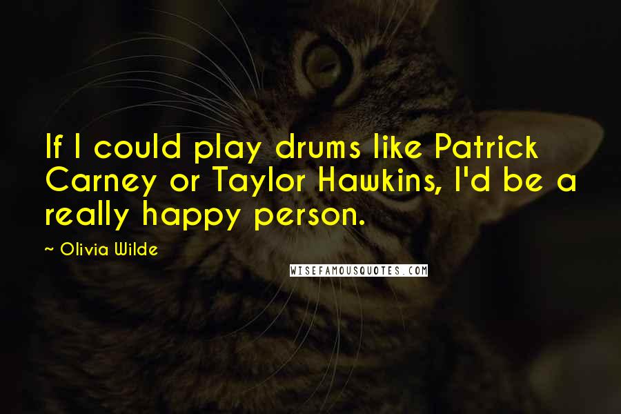 Olivia Wilde Quotes: If I could play drums like Patrick Carney or Taylor Hawkins, I'd be a really happy person.