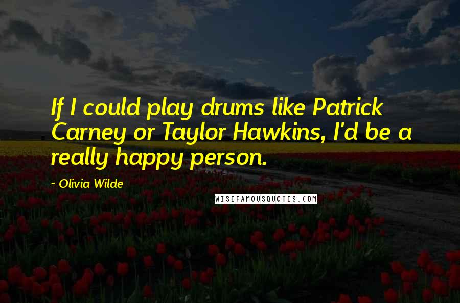 Olivia Wilde Quotes: If I could play drums like Patrick Carney or Taylor Hawkins, I'd be a really happy person.