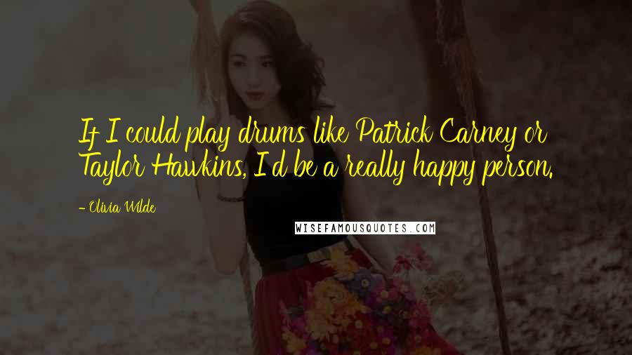 Olivia Wilde Quotes: If I could play drums like Patrick Carney or Taylor Hawkins, I'd be a really happy person.