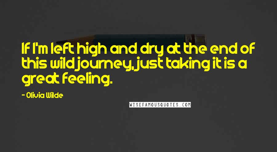 Olivia Wilde Quotes: If I'm left high and dry at the end of this wild journey, just taking it is a great feeling.