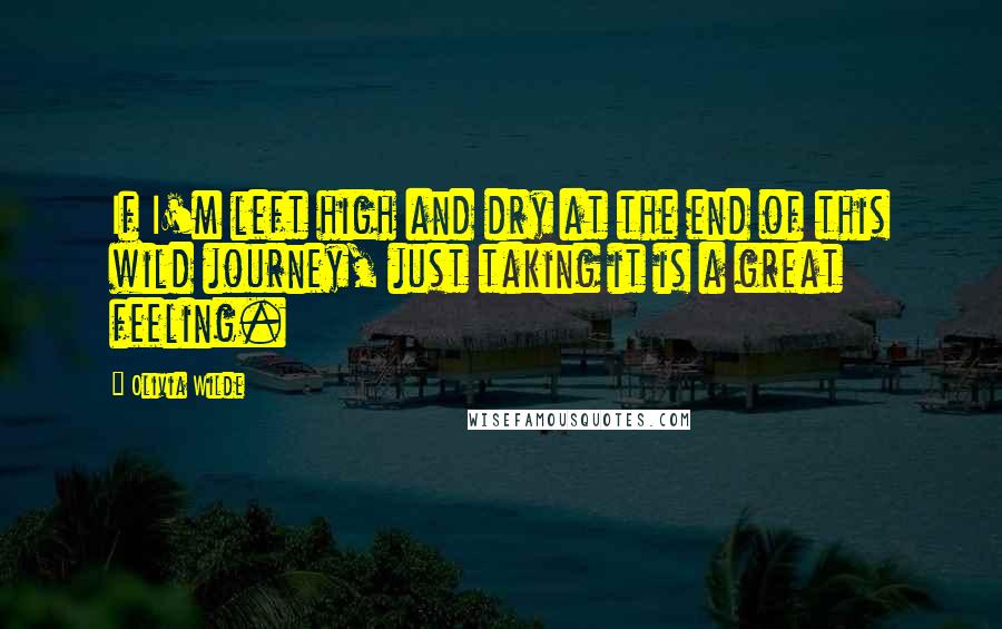Olivia Wilde Quotes: If I'm left high and dry at the end of this wild journey, just taking it is a great feeling.
