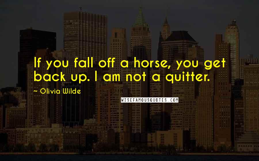 Olivia Wilde Quotes: If you fall off a horse, you get back up. I am not a quitter.