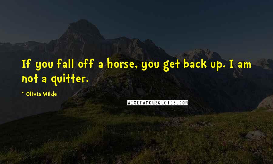 Olivia Wilde Quotes: If you fall off a horse, you get back up. I am not a quitter.