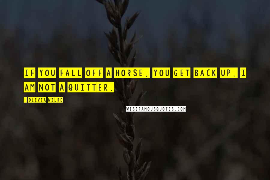 Olivia Wilde Quotes: If you fall off a horse, you get back up. I am not a quitter.