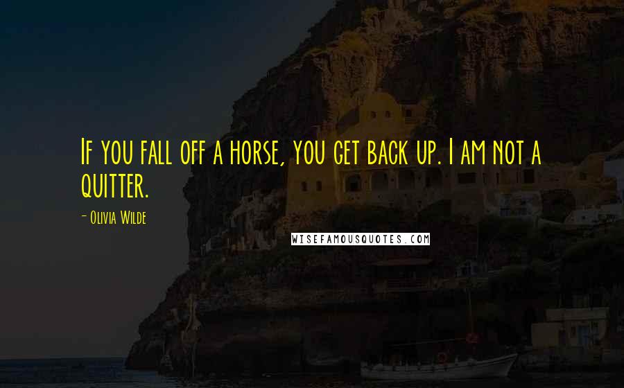 Olivia Wilde Quotes: If you fall off a horse, you get back up. I am not a quitter.